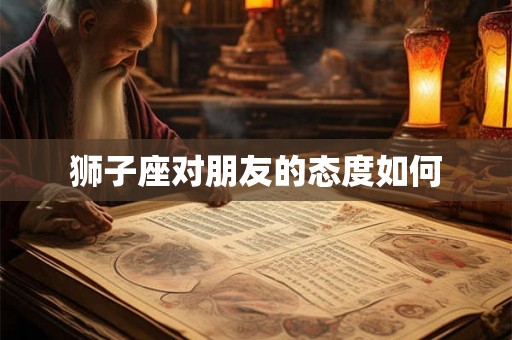 狮子座对朋友的态度如何