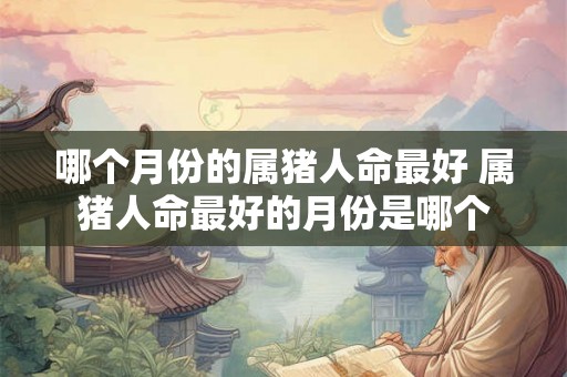 哪个月份的属猪人命最好 属猪人命最好的月份是哪个