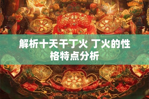 解析十天干丁火 丁火的性格特点分析 解析十天干丁火 丁火的性格特点分析