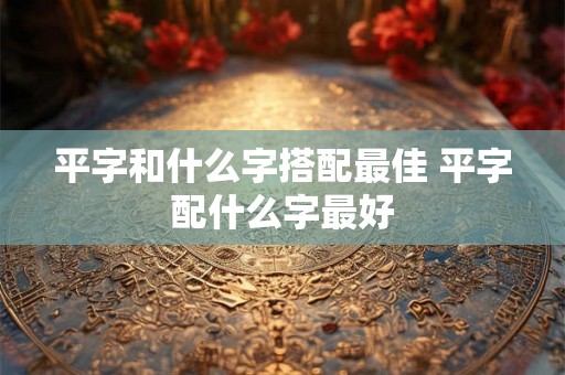 平字和什么字搭配最佳 平字配什么字最好