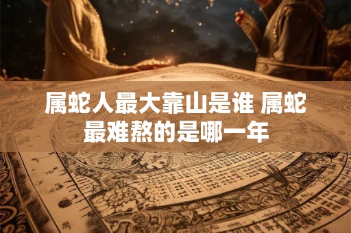 属蛇人最大靠山是谁 属蛇最难熬的是哪一年