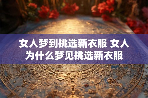 女人梦到挑选新衣服 女人为什么梦见挑选新衣服
