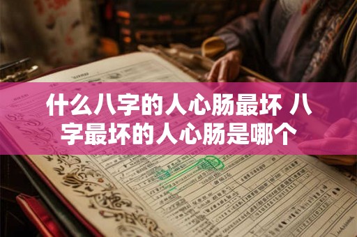 什么八字的人心肠最坏 八字最坏的人心肠是哪个 什么八字的人心肠最坏 八字最坏的人心肠是哪个