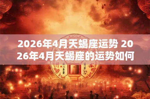 2026年4月天蝎座运势 2026年4月天蝎座的运势如何