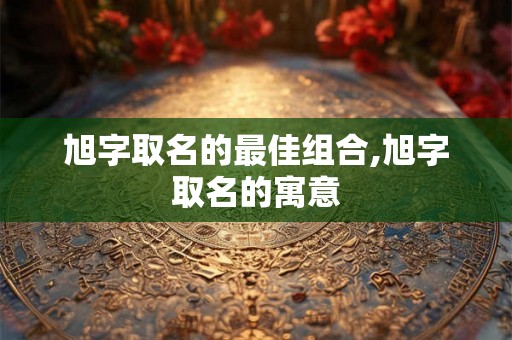 旭字取名的最佳组合,旭字取名的寓意 旭字取名的最佳组合,旭字取名的寓意