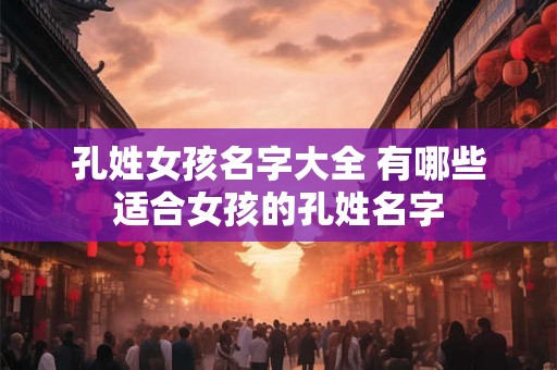 孔姓女孩名字大全 有哪些适合女孩的孔姓名字