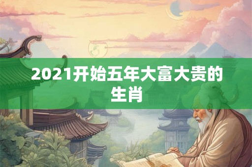 2021开始五年大富大贵的生肖