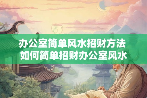 办公室简单风水招财方法 如何简单招财办公室风水