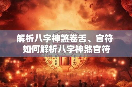 解析八字神煞卷舌、官符 如何解析八字神煞官符