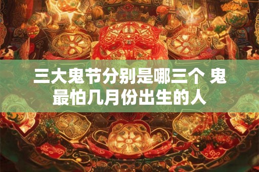 三大鬼节分别是哪三个 鬼最怕几月份出生的人