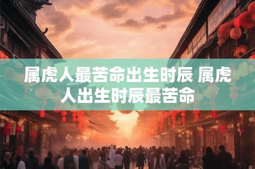 属虎人最苦命出生时辰 属虎人出生时辰最苦命 属虎人最苦命出生时辰 属虎人出生时辰最苦命