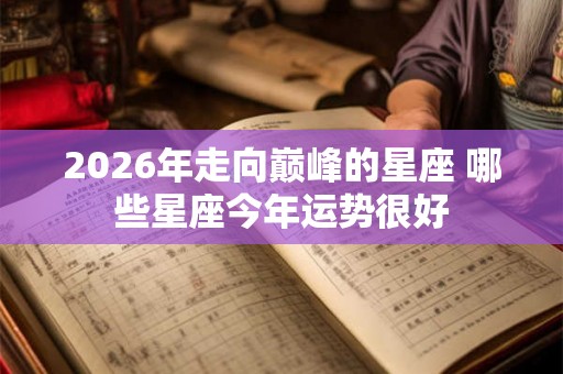 2026年走向巅峰的星座 哪些星座今年运势很好