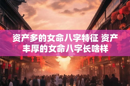 资产多的女命八字特征 资产丰厚的女命八字长啥样