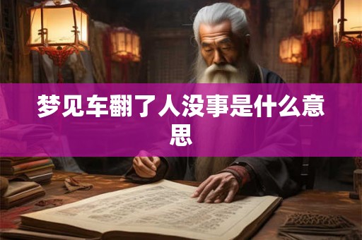 梦见车翻了人没事是什么意思 梦见车翻了人没事是什么意思