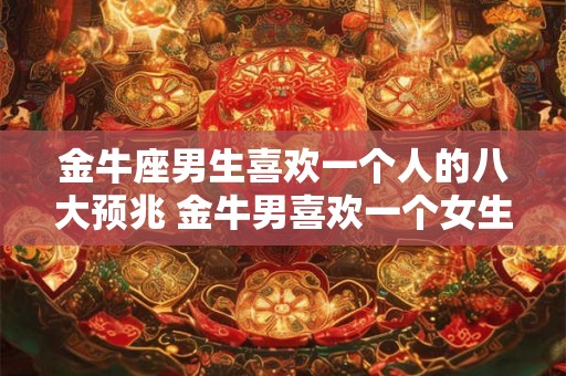 金牛座男生喜欢一个人的八大预兆 金牛男喜欢一个女生有哪些表现 金牛座男生喜欢一个人的八大预兆 金牛男喜欢一个女生有哪些表现