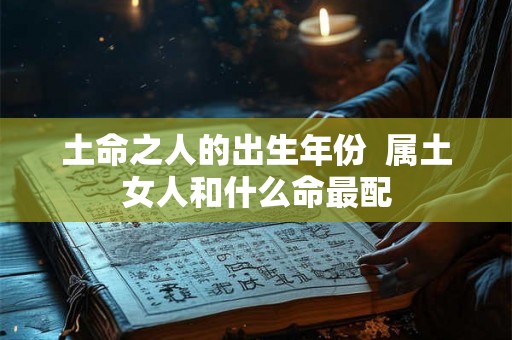 土命之人的出生年份  属土女人和什么命最配