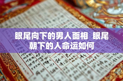 眼尾向下的男人面相  眼尾朝下的人命运如何