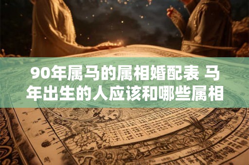 90年属马的属相婚配表 马年出生的人应该和哪些属相配对