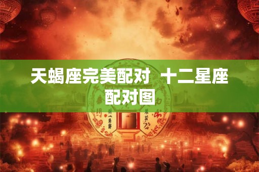 天蝎座完美配对 十二星座配对图 天蝎座完美配对 十二星座配对图