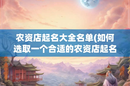 农资店起名大全名单(如何选取一个合适的农资店起名大全名单) 农资店起名大全名单(如何选取一个合适的农资店起名大全名单)