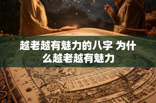 越老越有魅力的八字 为什么越老越有魅力
