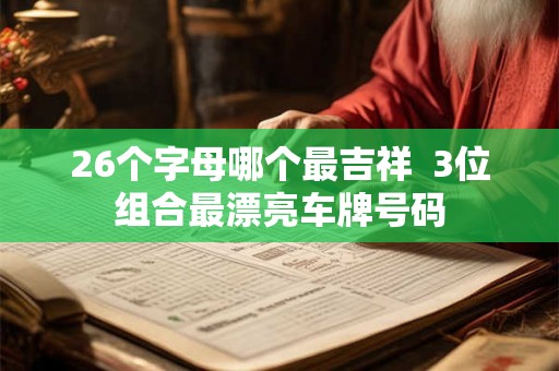26个字母哪个最吉祥  3位组合最漂亮车牌号码