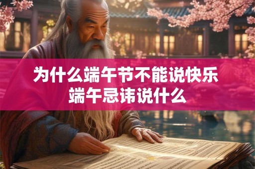 为什么端午节不能说快乐 端午忌讳说什么 为什么端午节不能说快乐 端午忌讳说什么