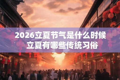 2026立夏节气是什么时候 立夏有哪些传统习俗 2026立夏节气是什么时候 立夏有哪些传统习俗