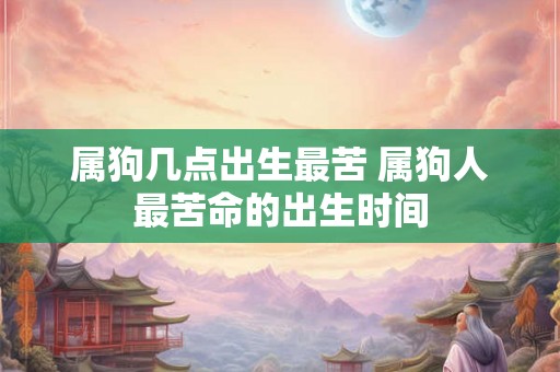 属狗几点出生最苦 属狗人最苦命的出生时间 属狗几点出生最苦 属狗人最苦命的出生时间