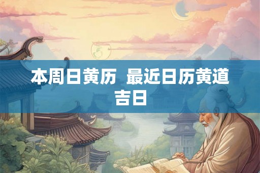 本周日黄历 最近日历黄道吉日 本周日黄历 最近日历黄道吉日