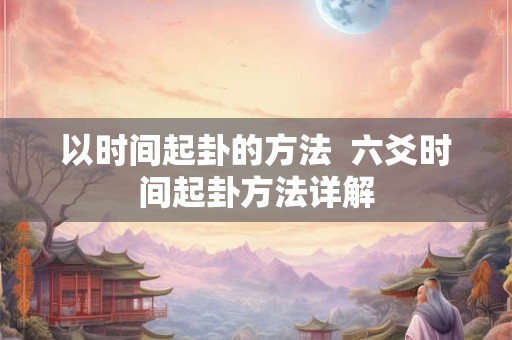 以时间起卦的方法  六爻时间起卦方法详解
