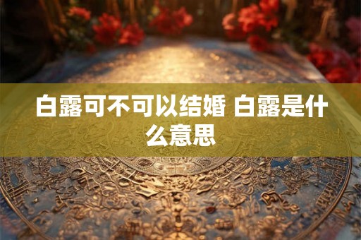 白露可不可以结婚 白露是什么意思