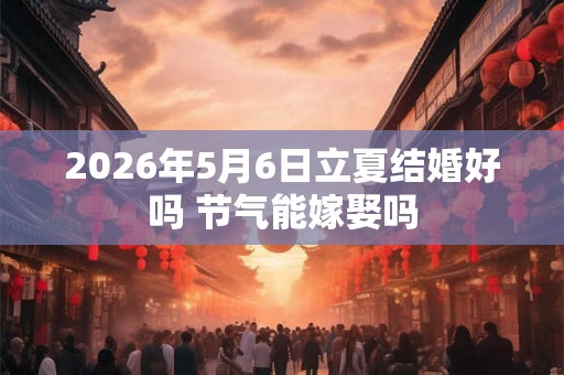 2026年5月6日立夏结婚好吗 节气能嫁娶吗