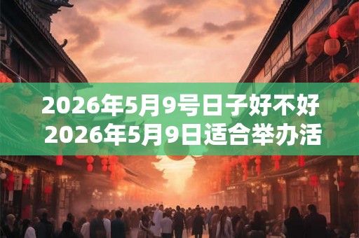 2026年5月9号日子好不好 2026年5月9日适合举办活动吗