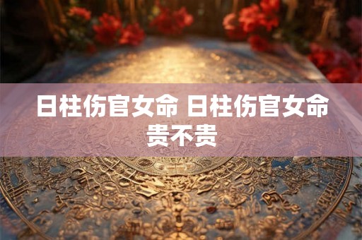 日柱伤官女命 日柱伤官女命贵不贵
