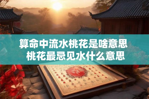 算命中流水桃花是啥意思  桃花最忌见水什么意思