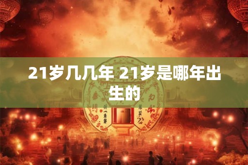 21岁几几年 21岁是哪年出生的