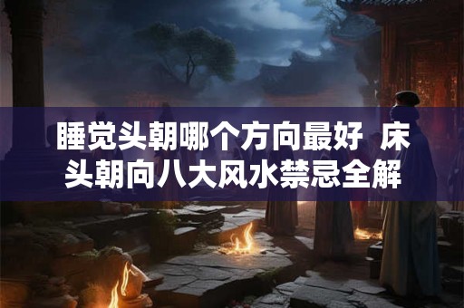 睡觉头朝哪个方向最好  床头朝向八大风水禁忌全解