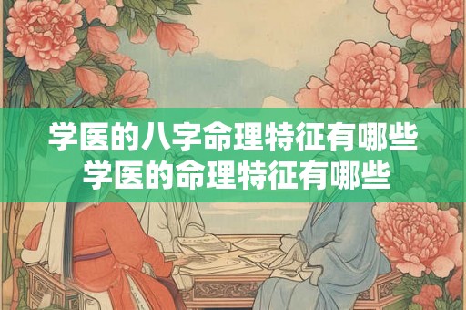 学医的八字命理特征有哪些 学医的命理特征有哪些 学医的八字命理特征有哪些 学医的命理特征有哪些