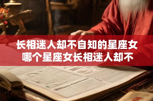 长相迷人却不自知的星座女 哪个星座女长相迷人却不自知