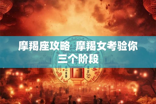 摩羯座攻略  摩羯女考验你三个阶段