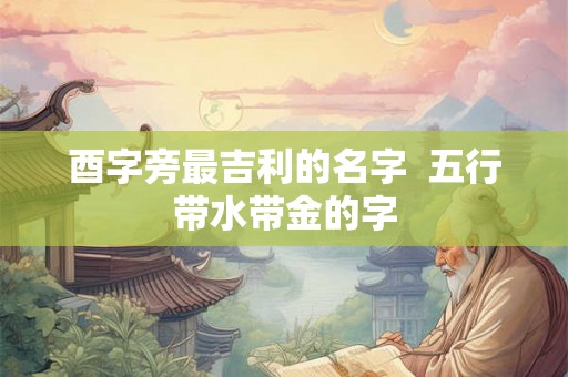 酉字旁最吉利的名字  五行带水带金的字
