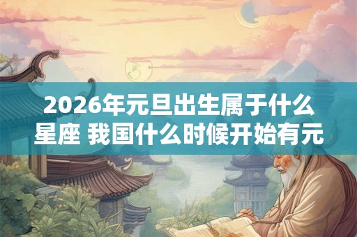 2026年元旦出生属于什么星座 我国什么时候开始有元旦 2026年元旦出生属于什么星座 我国什么时候开始有元旦