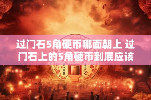 过门石5角硬币哪面朝上 过门石上的5角硬币到底应该哪一面朝上呢