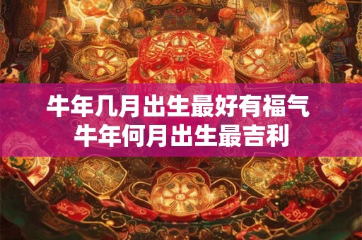 牛年几月出生最好有福气 牛年何月出生最吉利