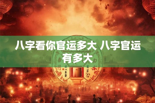 八字看你官运多大 八字官运有多大