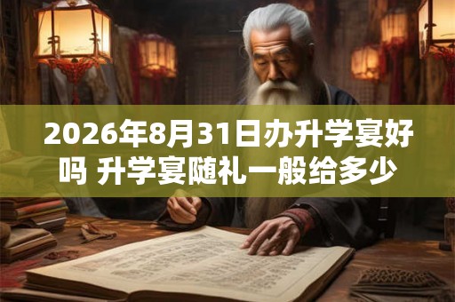 2026年8月31日办升学宴好吗 升学宴随礼一般给多少
