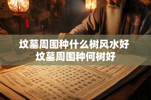 坟墓周围种什么树风水好 坟墓周围种何树好