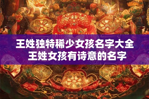 王姓独特稀少女孩名字大全  王姓女孩有诗意的名字