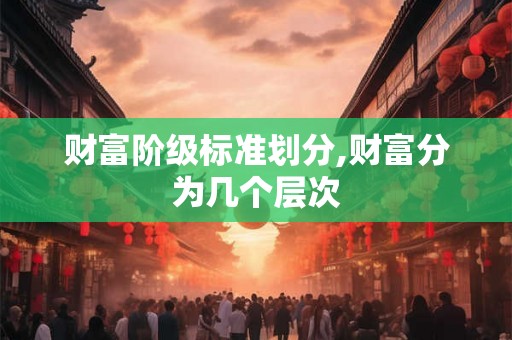 财富阶级标准划分,财富分为几个层次